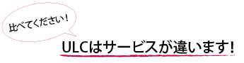 ＵＬＣはサービスが違います！